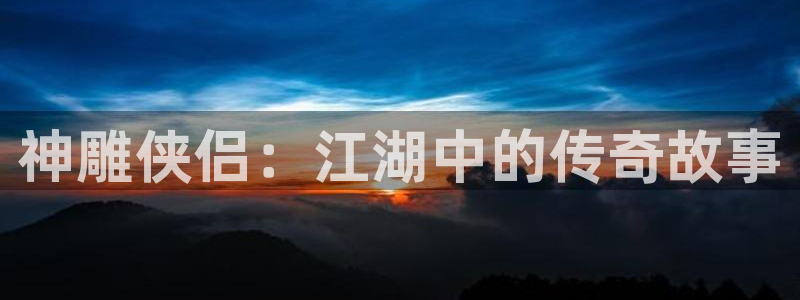 腐漫屋：神雕侠侣：江湖中的传奇故事