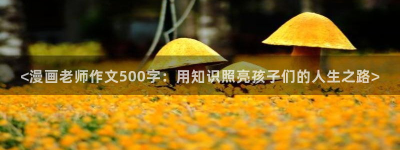 腐漫画免费观看：<漫画老师作文500字：用知识照亮孩子们的人生之路>