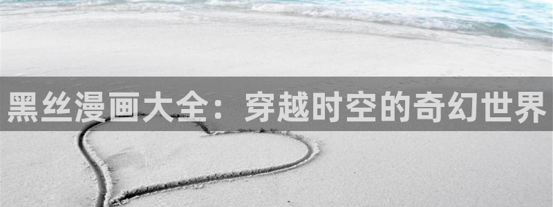 腐漫推荐：黑丝漫画大全：穿越时空的奇幻世界