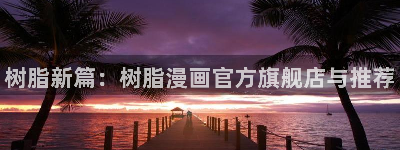 漫蛙腐漫：树脂新篇：树脂漫画官方旗舰店与推荐